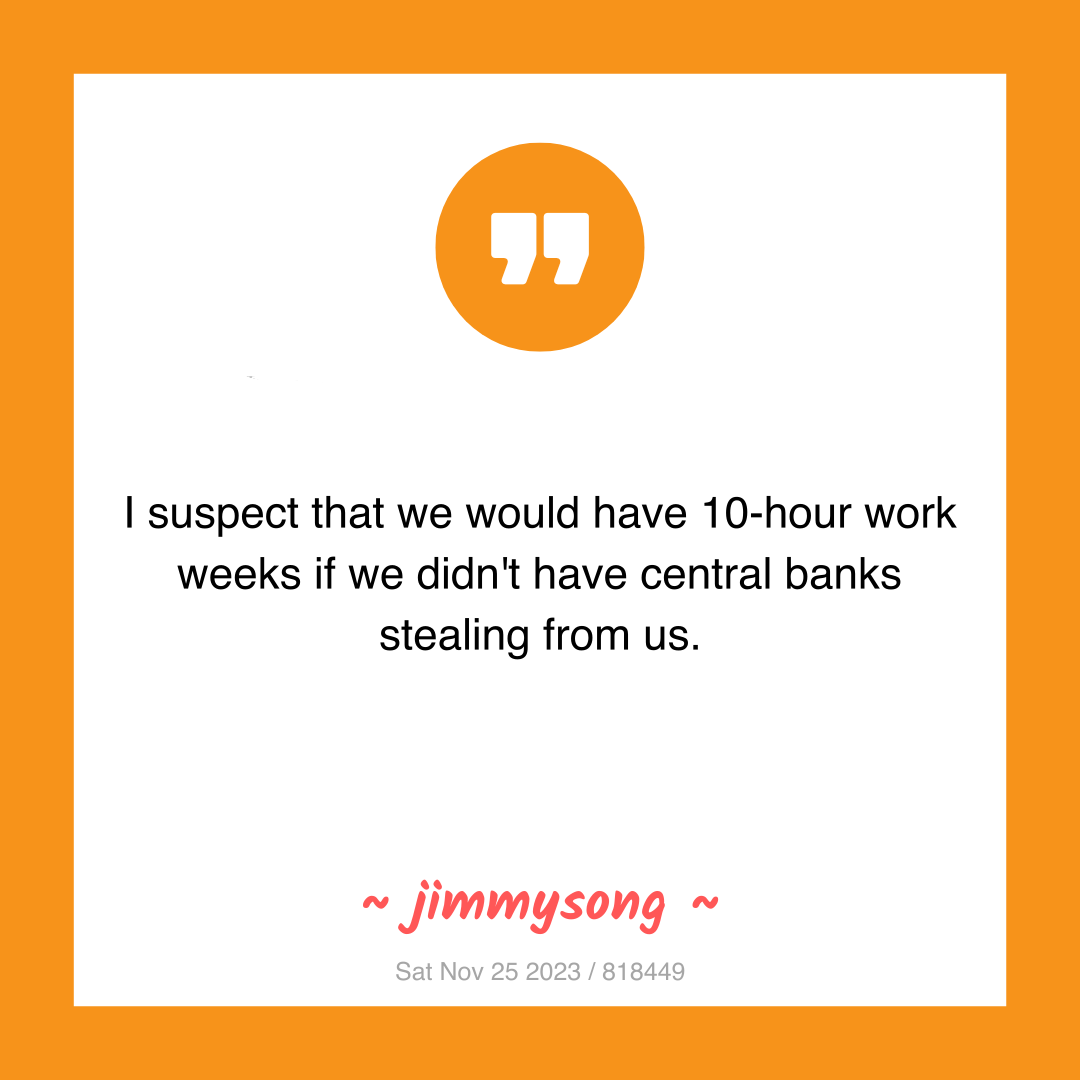 I suspect that we would have 10-hour work weeks if we didn't have central banks stealing from us.