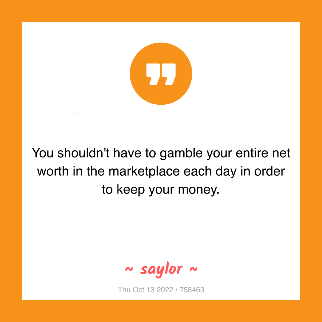 You shouldn't have to gamble your entire net worth in the marketplace each day in order to keep your money.