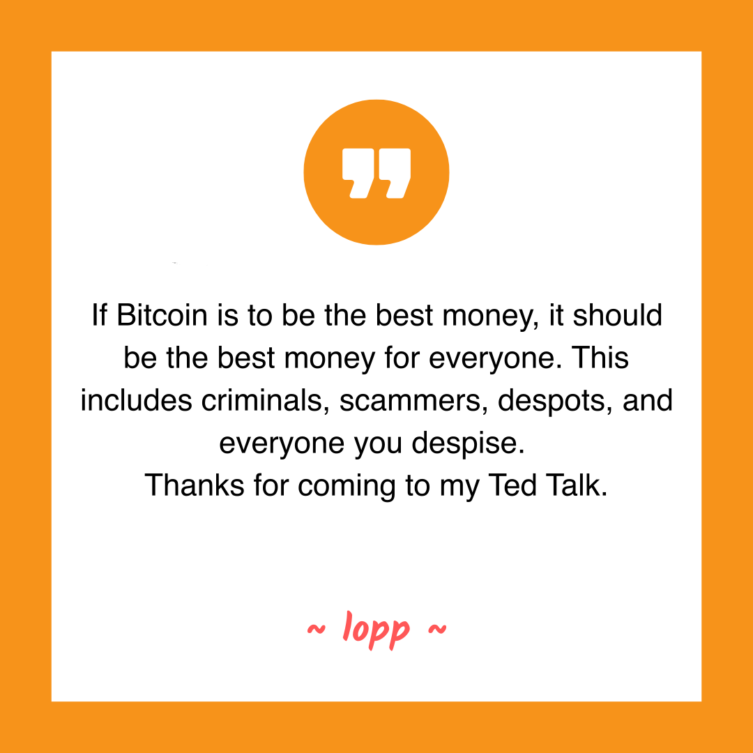 If Bitcoin is to be the best money, it should be the best money for everyone. This includes criminals, scammers, despots, and everyone you despise.
Thanks for coming to my Ted Talk.