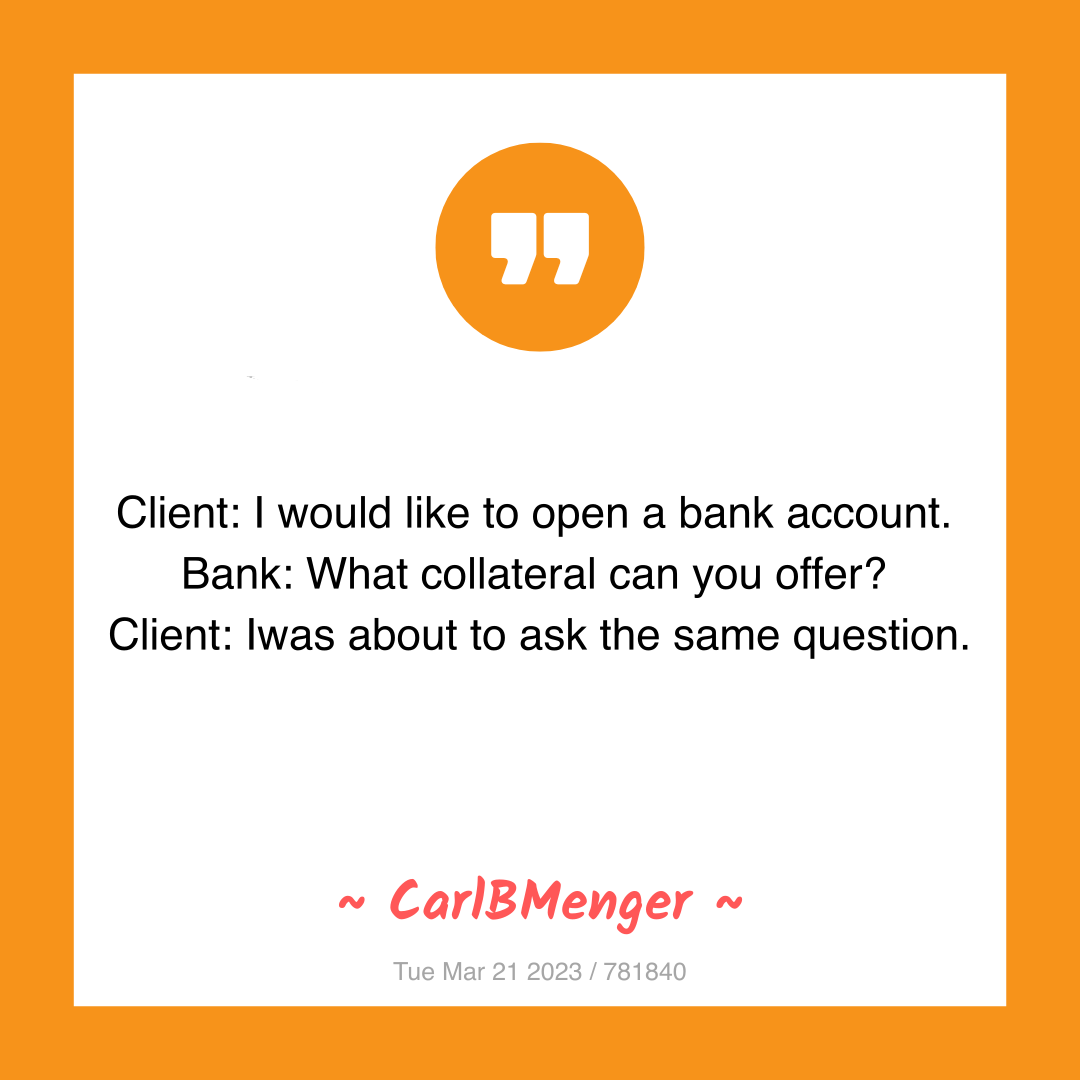 Client: I would like to open a bank account.
Bank: What collateral can you offer?
Client: Iwas about to ask the same question.