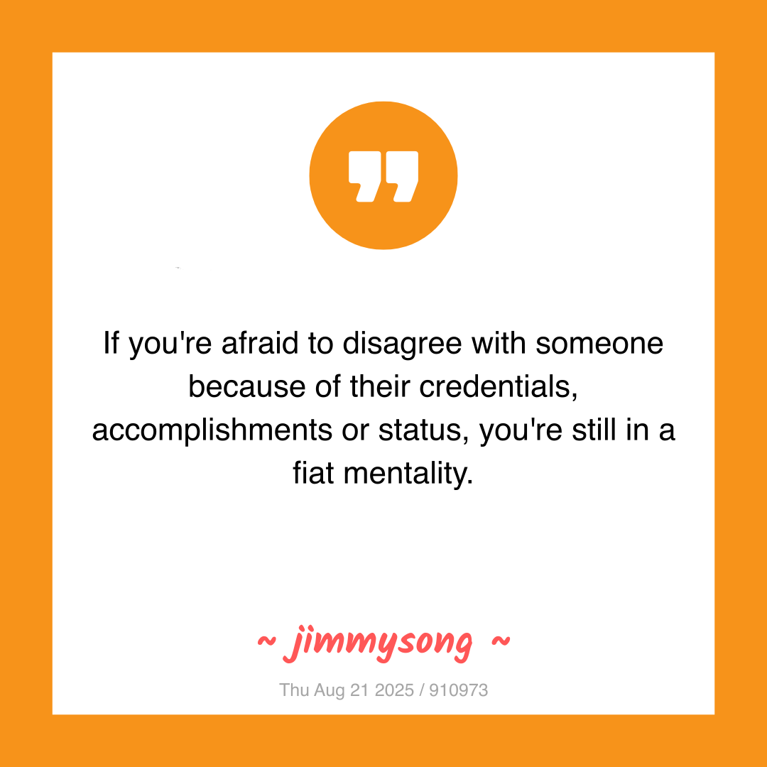 If you're afraid to disagree with someone because of their credentials, accomplishments or status, you're still in a fiat mentality.