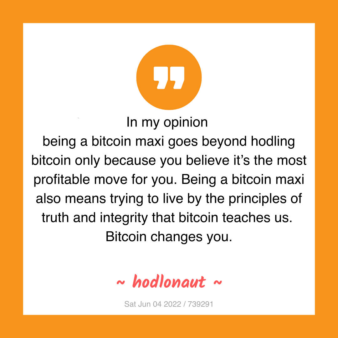 In my opinion
being a bitcoin maxi goes beyond hodling bitcoin only because you believe it’s the most profitable move for you. Being a bitcoin maxi also means trying to live by the principles of truth and integrity that bitcoin teaches us.
Bitcoin changes you.