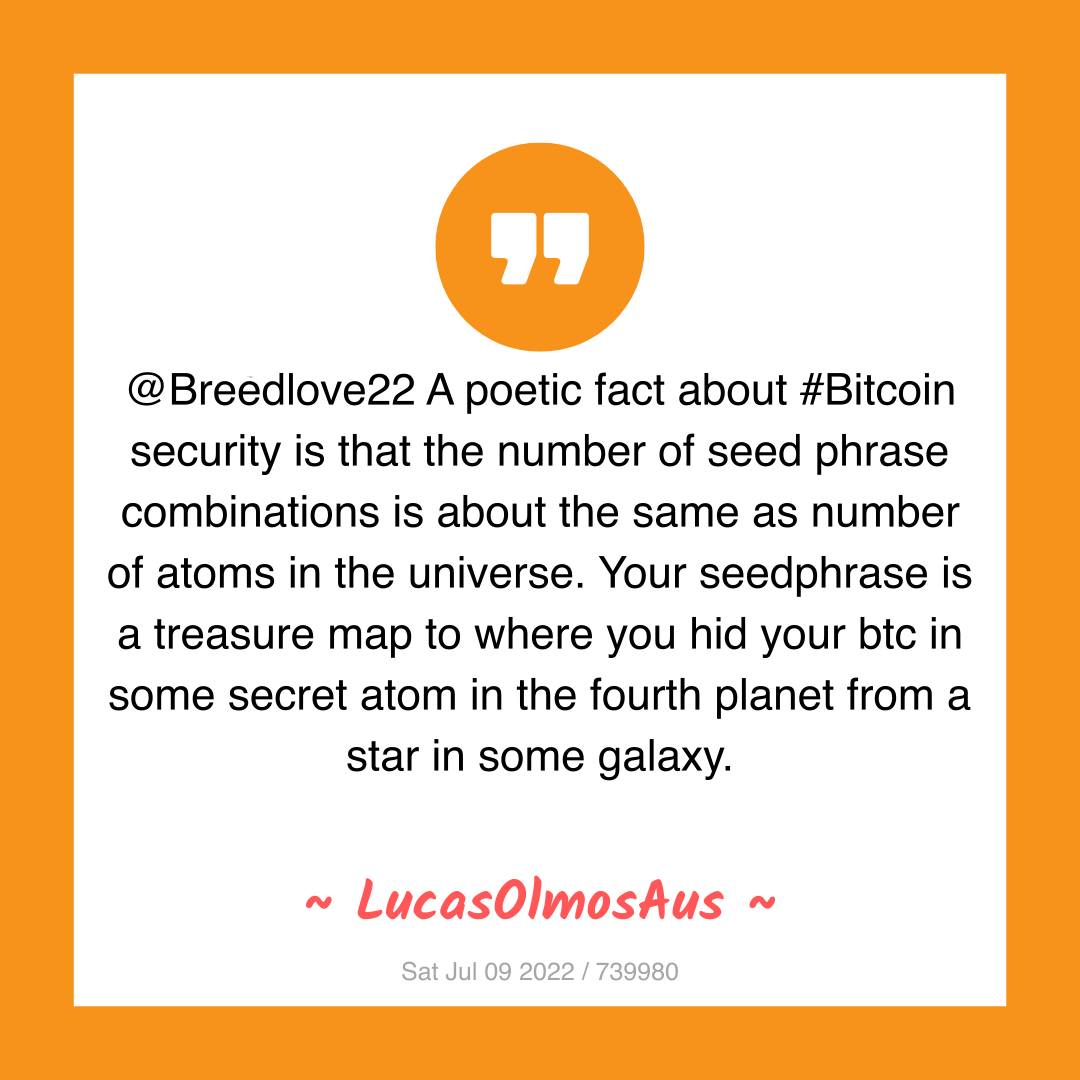 @Breedlove22 A poetic fact about #Bitcoin security is that the number of seed phrase combinations is about the same as number of atoms in the universe. Your seedphrase is a treasure map to where you hid your btc in some secret atom in the fourth planet from a star in some galaxy.