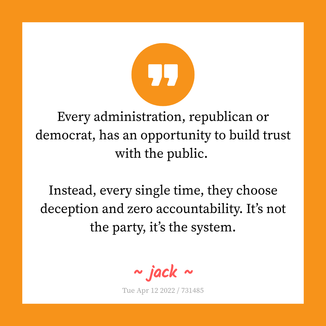 Every administration, republican or democrat, has an opportunity to build trust with the public.

Instead, every single time, they choose deception and zero accountability. It’s not the party, it’s the system.